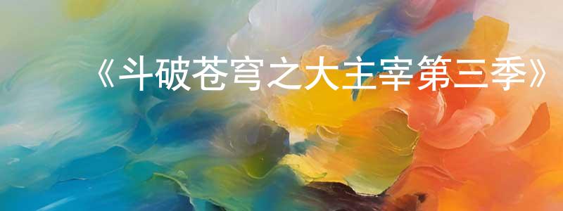 常国利发布《斗破苍穹之大主宰第三季》详情介绍_斗破苍穹之大主宰第三季已完结在线观看_斗破苍穹之大主宰第三季迅雷下载_国漫